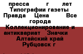 1.2) пресса : 1984 г - 50 лет Типографии газеты “Правда“ › Цена ­ 49 - Все города Коллекционирование и антиквариат » Значки   . Алтайский край,Рубцовск г.